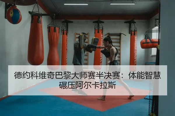 德约科维奇巴黎大师赛半决赛：体能智慧碾压阿尔卡拉斯（yaxin）